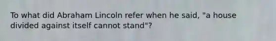 To what did Abraham Lincoln refer when he said, "a house divided against itself cannot stand"?