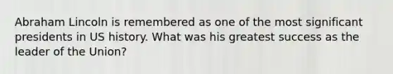 Abraham Lincoln is remembered as one of the most significant presidents in US history. What was his greatest success as the leader of the Union?