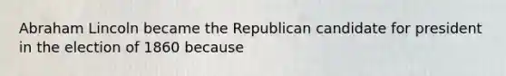 Abraham Lincoln became the Republican candidate for president in the election of 1860 because