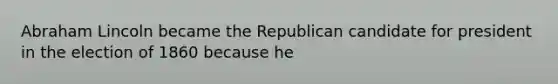 Abraham Lincoln became the Republican candidate for president in the election of 1860 because he