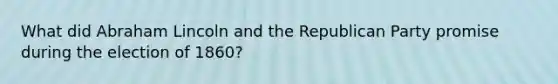 What did Abraham Lincoln and the Republican Party promise during the election of 1860?