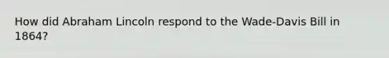 How did Abraham Lincoln respond to the Wade-Davis Bill in 1864?