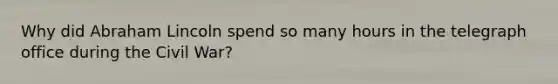 Why did Abraham Lincoln spend so many hours in the telegraph office during the Civil War?
