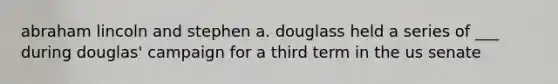 <a href='https://www.questionai.com/knowledge/kdhEeg3XpP-abraham-lincoln' class='anchor-knowledge'>abraham lincoln</a> and stephen a. douglass held a series of ___ during douglas' campaign for a third term in the us senate
