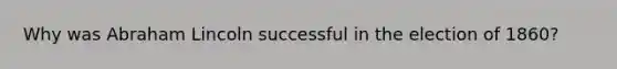 Why was Abraham Lincoln successful in the election of 1860?