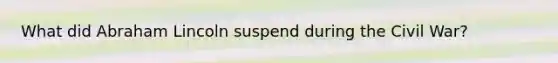 What did Abraham Lincoln suspend during the Civil War?