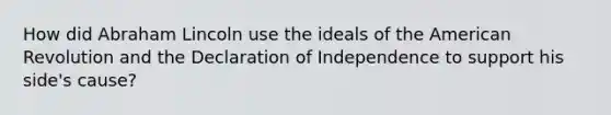 How did Abraham Lincoln use the ideals of the American Revolution and the Declaration of Independence to support his side's cause?