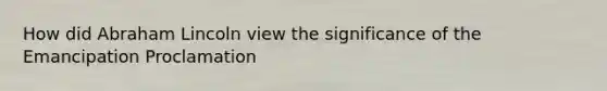 How did Abraham Lincoln view the significance of the Emancipation Proclamation