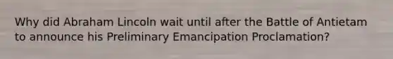 Why did Abraham Lincoln wait until after the Battle of Antietam to announce his Preliminary Emancipation Proclamation?