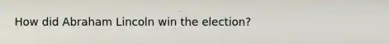 How did Abraham Lincoln win the election?