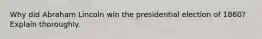 Why did Abraham Lincoln win the presidential election of 1860? Explain thoroughly.