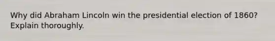 Why did Abraham Lincoln win the presidential election of 1860? Explain thoroughly.