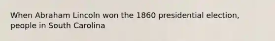 When Abraham Lincoln won the 1860 presidential election, people in South Carolina