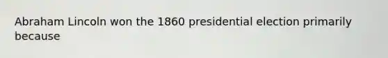 Abraham Lincoln won the 1860 presidential election primarily because