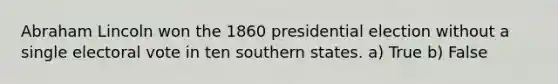 <a href='https://www.questionai.com/knowledge/kdhEeg3XpP-abraham-lincoln' class='anchor-knowledge'>abraham lincoln</a> won the 1860 presidential election without a single electoral vote in ten southern states. a) True b) False