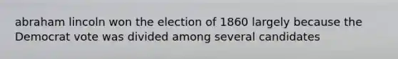 abraham lincoln won the election of 1860 largely because the Democrat vote was divided among several candidates