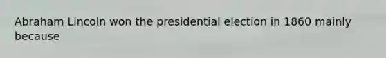 Abraham Lincoln won the presidential election in 1860 mainly because