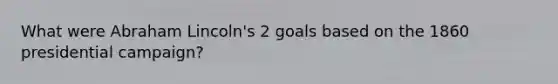 What were Abraham Lincoln's 2 goals based on the 1860 presidential campaign?