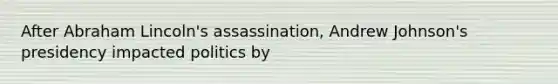 After Abraham Lincoln's assassination, Andrew Johnson's presidency impacted politics by