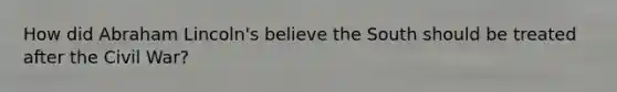 How did Abraham Lincoln's believe the South should be treated after the Civil War?
