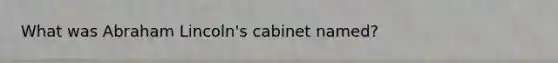 What was Abraham Lincoln's cabinet named?