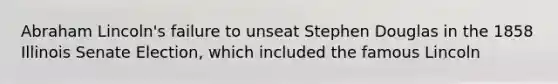 Abraham Lincoln's failure to unseat Stephen Douglas in the 1858 Illinois Senate Election, which included the famous Lincoln