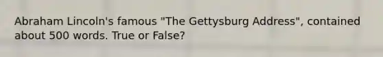 Abraham Lincoln's famous "The Gettysburg Address", contained about 500 words. True or False?