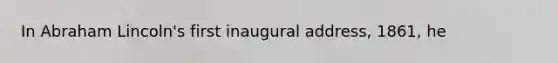 In Abraham Lincoln's first inaugural address, 1861, he