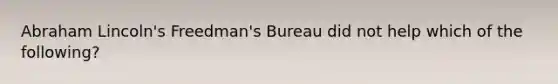 Abraham Lincoln's Freedman's Bureau did not help which of the following?