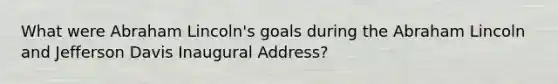 What were Abraham Lincoln's goals during the Abraham Lincoln and Jefferson Davis Inaugural Address?