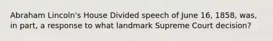 Abraham Lincoln's House Divided speech of June 16, 1858, was, in part, a response to what landmark Supreme Court decision?