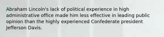 Abraham Lincoln's lack of political experience in high administrative office made him less effective in leading public opinion than the highly experienced Confederate president Jefferson Davis.