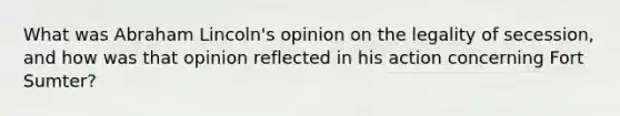 What was Abraham Lincoln's opinion on the legality of secession, and how was that opinion reflected in his action concerning Fort Sumter?