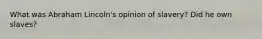 What was Abraham Lincoln's opinion of slavery? Did he own slaves?