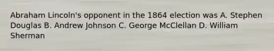 Abraham Lincoln's opponent in the 1864 election was A. Stephen Douglas B. Andrew Johnson C. George McClellan D. William Sherman