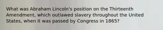 What was Abraham Lincoln's position on the Thirteenth Amendment, which outlawed slavery throughout the United States, when it was passed by Congress in 1865?