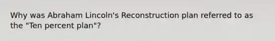 Why was Abraham Lincoln's Reconstruction plan referred to as the "Ten percent plan"?