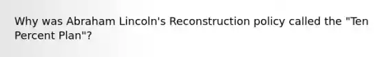 Why was Abraham Lincoln's Reconstruction policy called the "Ten Percent Plan"?