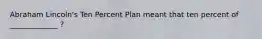 Abraham Lincoln's Ten Percent Plan meant that ten percent of _____________ ?