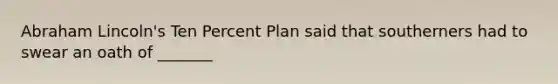 Abraham Lincoln's Ten Percent Plan said that southerners had to swear an oath of _______