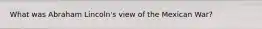 What was Abraham Lincoln's view of the Mexican War?