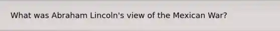 What was Abraham Lincoln's view of the Mexican War?