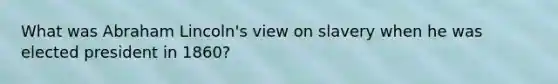What was Abraham Lincoln's view on slavery when he was elected president in 1860?