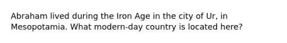 Abraham lived during the Iron Age in the city of Ur, in Mesopotamia. What modern-day country is located here?