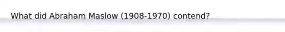 What did Abraham Maslow (1908-1970) contend?