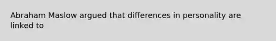 Abraham Maslow argued that differences in personality are linked to