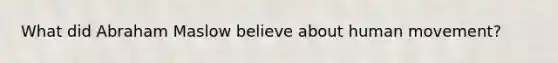 What did Abraham Maslow believe about human movement?