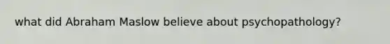 what did Abraham Maslow believe about psychopathology?