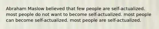 Abraham Maslow believed that few people are self-actualized. most people do not want to become self-actualized. most people can become self-actualized. most people are self-actualized.