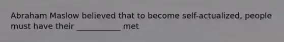 Abraham Maslow believed that to become self-actualized, people must have their ___________ met